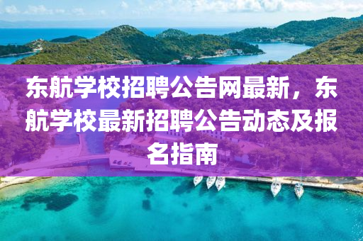 東航學(xue)校(xiao)招(zhao)聘公(gong)告(gao)網最(zui)新(xin)，東(dong)航學(xue)校最(zui)新(xin)招(zhao)聘(pin)公告動態及(ji)報名(ming)指(zhi)南(nan)