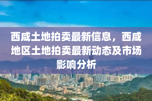 西鹹(xian)土(tu)地拍(pai)賣最(zui)新(xin)信息(xi)，西鹹(xian)地(di)區土(tu)地拍(pai)賣(mai)最新動(dong)態及市場(chang)影響分(fen)析(xi)