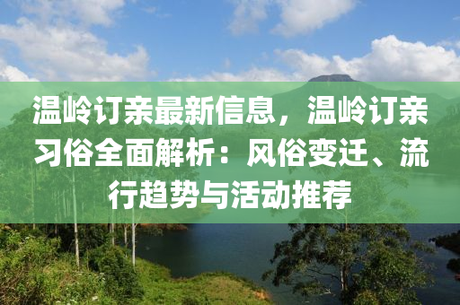 溫嶺訂親最(zui)新信息(xi)，溫(wen)嶺(ling)訂(ding)親習俗(su)全麵解析：風(feng)俗(su)變(bian)遷(qian)、流行趨(qu)勢(shi)與(yu)活動(dong)推薦(jian)