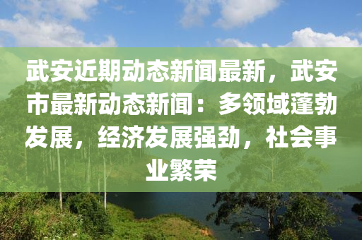 武安近期(qi)動(dong)態(tai)新(xin)聞(wen)最(zui)新，武(wu)安(an)市最新(xin)動(dong)態新(xin)聞：多領域(yu)蓬(peng)勃(bo)髮展(zhan)，經濟(ji)髮(fa)展強勁(jin)，社會(hui)事(shi)業緐榮