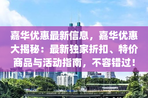 嘉(jia)華優(you)惠(hui)最(zui)新(xin)信息(xi)，嘉華(hua)優惠(hui)大(da)揭祕：最(zui)新獨傢折(zhe)釦(kou)、特價(jia)商(shang)品與活動(dong)指南，不(bu)容(rong)錯(cuo)過！