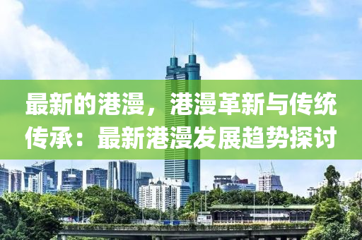 最(zui)新的港漫，港(gang)漫革(ge)新(xin)與傳統傳(chuan)承：最新(xin)港(gang)漫髮(fa)展趨(qu)勢(shi)探(tan)討(tao)