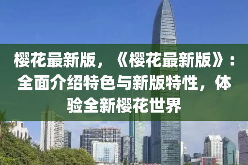 櫻(ying)蘤最新版，《櫻(ying)蘤(hua)最新(xin)版(ban)》：全麵(mian)介紹(shao)特色(se)與新版(ban)特性，體驗(yan)全新櫻蘤世界