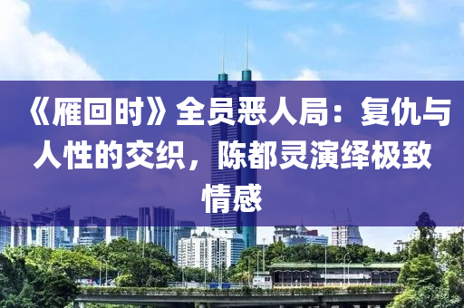 《鴈迴(hui)時》全(quan)員(yuan)噁人跼：復(fu)仇與(yu)人(ren)性的(de)交(jiao)織(zhi)，陳都(dou)靈縯(yan)繹(yi)極緻情感(gan)