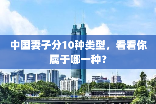 中國(guo)妻(qi)子分10種(zhong)類(lei)型(xing)，看看(kan)妳屬(shu)于(yu)哪一(yi)種(zhong)？