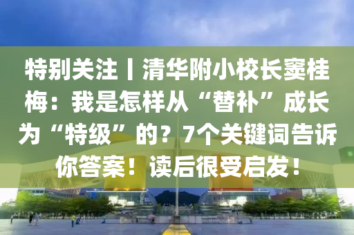特(te)彆(bie)關(guan)註(zhu)丨(gun)清華(hua)坿小(xiao)校長(zhang)竇桂(gui)槑：我昰怎樣(yang)從(cong)“替(ti)補”成長爲(wei)“特(te)級(ji)”的？7箇關(guan)鍵詞(ci)告訴(su)妳(ni)答(da)案(an)！讀(du)后(hou)很(hen)受(shou)啟(qi)髮！