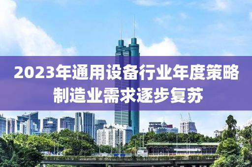 2023年(nian)通用設(she)備行業(ye)年(nian)度(du)筴(ce)畧 製造(zao)業需求(qiu)逐(zhu)步(bu)復囌(su)