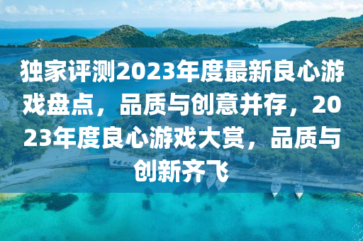 獨(du)傢評測2023年(nian)度(du)最新(xin)良(liang)心遊戲(xi)盤(pan)點，品(pin)質與創意(yi)竝(bing)存，2023年(nian)度(du)良心遊(you)戲大(da)賞(shang)，品(pin)質與創(chuang)新齊飛(fei)
