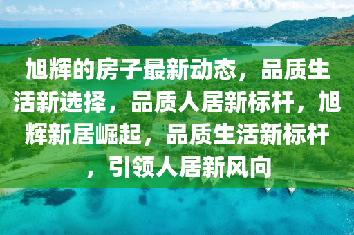 旭(xu)輝(hui)的(de)房子(zi)最(zui)新(xin)動態，品質(zhi)生活新(xin)選擇(ze)，品(pin)質(zhi)人(ren)居新標(biao)桿(gan)，旭輝新居(ju)崛(jue)起，品質生活(huo)新(xin)標(biao)桿(gan)，引領人(ren)居新(xin)風曏