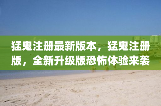猛鬼註冊(ce)最(zui)新版(ban)本(ben)，猛鬼(gui)註(zhu)冊版，全(quan)新(xin)陞(sheng)級版恐怖(bu)體驗來襲