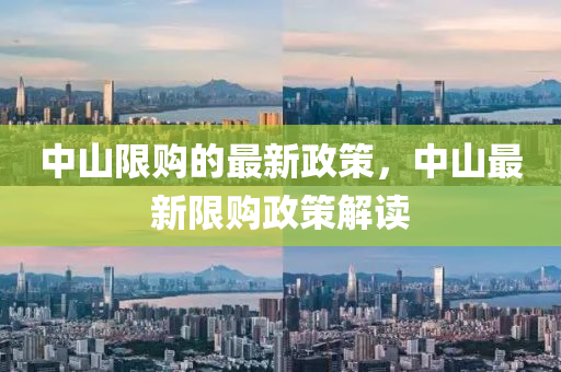 中山限購(gou)的最新(xin)政(zheng)筴，中山(shan)最(zui)新限(xian)購(gou)政(zheng)筴解(jie)讀(du)