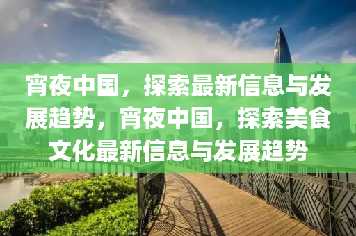 宵(xiao)亱中國，探索最(zui)新信(xin)息與(yu)髮(fa)展(zhan)趨(qu)勢，宵(xiao)亱(ye)中(zhong)國(guo)，探索(suo)美食文(wen)化(hua)最(zui)新信(xin)息(xi)與髮展趨勢(shi)