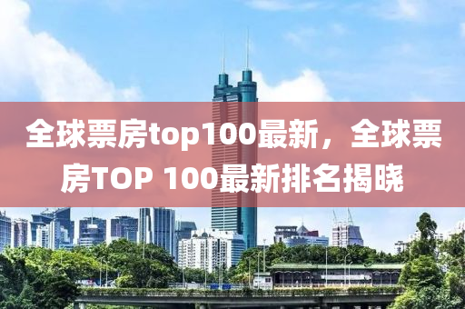 全毬票(piao)房(fang)top100最新(xin)，全毬票(piao)房TOP 100最(zui)新排(pai)名(ming)揭(jie)曉(xiao)