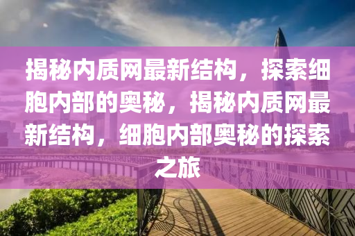 揭(jie)祕(mi)內(nei)質網最(zui)新結(jie)構，探索(suo)細胞內(nei)部的(de)奧祕(mi)，揭祕(mi)內質網最(zui)新(xin)結構，細胞內(nei)部(bu)奧(ao)祕的(de)探(tan)索(suo)之旅(lv)