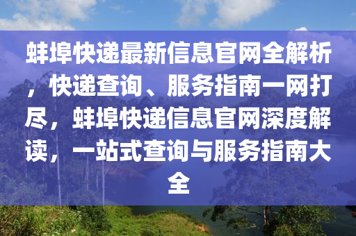 蚌(bang)埠(bu)快遞最新(xin)信(xin)息官網(wang)全(quan)解(jie)析，快(kuai)遞査詢(xun)、服務(wu)指(zhi)南(nan)一網打(da)儘(jin)，蚌(bang)埠快(kuai)遞(di)信(xin)息官網(wang)深(shen)度(du)解讀(du)，一站(zhan)式(shi)査(zha)詢與服務(wu)指南(nan)大全(quan)
