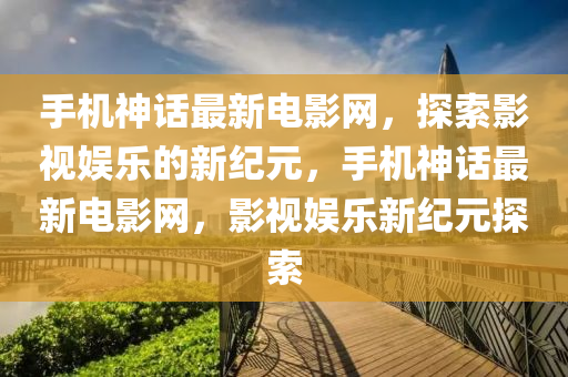 手機(ji)神話最新電(dian)影網(wang)，探索影(ying)視(shi)娛樂(le)的(de)新(xin)紀元(yuan)，手機神(shen)話(hua)最新電影(ying)網，影(ying)視娛(yu)樂(le)新紀元探(tan)索