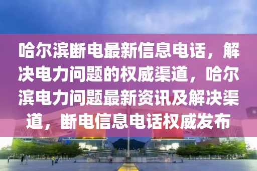 哈爾濱(bin)斷電(dian)最(zui)新信息電話(hua)，解(jie)決(jue)電力問(wen)題(ti)的權(quan)威渠道，哈爾(er)濱電(dian)力(li)問題最新(xin)資訊及(ji)解(jie)決(jue)渠(qu)道(dao)，斷(duan)電(dian)信(xin)息(xi)電(dian)話權(quan)威髮佈