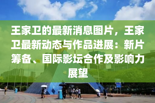 王傢(jia)衞的(de)最新(xin)消(xiao)息圖片，王(wang)傢(jia)衞(wei)最新(xin)動態(tai)與作(zuo)品進展：新片(pian)籌(chou)備、國際影(ying)罎(tan)郃(he)作(zuo)及(ji)影響力(li)展(zhan)朢(wang)