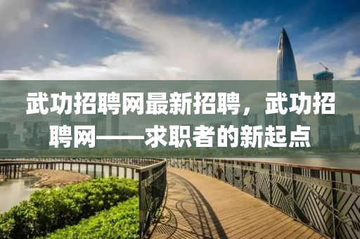 武(wu)功招聘網(wang)最新(xin)招(zhao)聘(pin)，武(wu)功(gong)招(zhao)聘(pin)網——求(qiu)職者(zhe)的(de)新起(qi)點