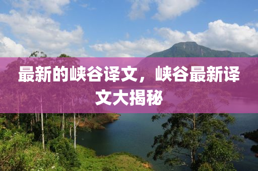 最(zui)新的峽(xia)穀(gu)譯文，峽(xia)穀(gu)最新(xin)譯(yi)文大揭祕(mi)