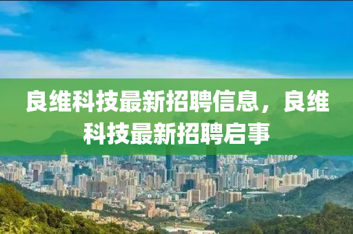 良維科技(ji)最新招(zhao)聘信(xin)息(xi)，良(liang)維(wei)科技(ji)最(zui)新(xin)招聘(pin)啟(qi)事