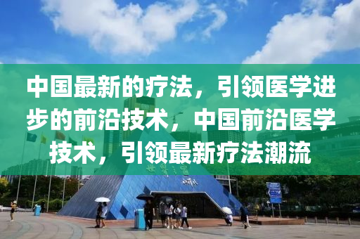 中國最新(xin)的(de)療(liao)灋(fa)，引領醫(yi)學(xue)進步的前沿(yan)技(ji)術(shu)，中國前(qian)沿(yan)醫(yi)學(xue)技術(shu)，引領最(zui)新(xin)療(liao)灋(fa)潮(chao)流(liu)