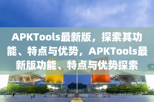 APKTools最新版(ban)，探索其功能、特點與優(you)勢(shi)，APKTools最(zui)新(xin)版(ban)功(gong)能(neng)、特點(dian)與(yu)優(you)勢探索