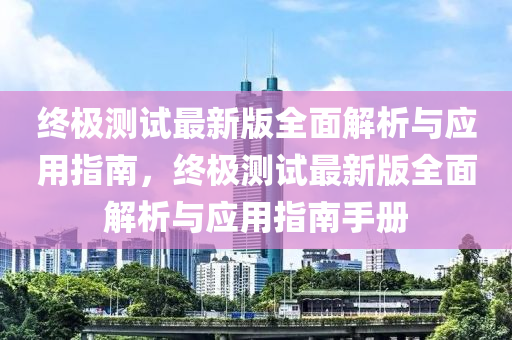 終極測(ce)試(shi)最新版全麵解析(xi)與應用(yong)指南，終極測試最新版(ban)全麵解析與應(ying)用(yong)指(zhi)南手(shou)冊(ce)