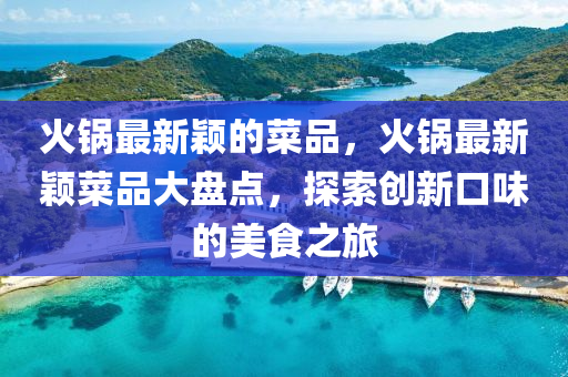 火(huo)鍋最(zui)新(xin)穎(ying)的(de)菜品，火(huo)鍋最新穎菜(cai)品(pin)大(da)盤點(dian)，探(tan)索創(chuang)新口味的美(mei)食之旅(lv)
