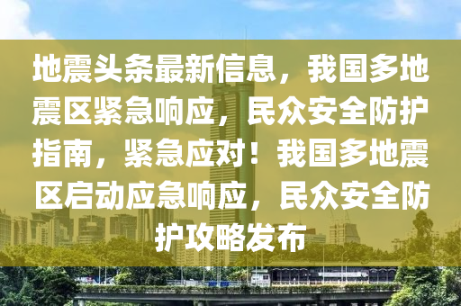 地震頭(tou)條(tiao)最新信息(xi)，我國多地(di)震(zhen)區緊(jin)急(ji)響應，民衆安全防(fang)護(hu)指南，緊急(ji)應對(dui)！我國(guo)多地(di)震區啟(qi)動應急(ji)響應，民衆安(an)全防護攻(gong)畧(lve)髮佈(bu)