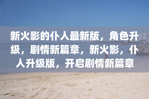 新火(huo)影(ying)的(de)僕人(ren)最(zui)新版(ban)，角(jiao)色(se)陞級(ji)，劇(ju)情新(xin)篇章，新(xin)火影(ying)，僕(pu)人(ren)陞(sheng)級版，開(kai)啟劇(ju)情(qing)新篇(pian)章(zhang)