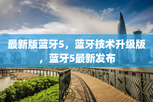 最新(xin)版(ban)藍牙5，藍(lan)牙(ya)技(ji)術(shu)陞(sheng)級版(ban)，藍牙5最新髮佈(bu)