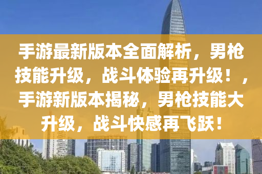 手遊最(zui)新版(ban)本(ben)全(quan)麵(mian)解析(xi)，男(nan)槍(qiang)技能(neng)陞級(ji)，戰(zhan)鬭體(ti)驗(yan)再陞級(ji)！，手(shou)遊(you)新(xin)版本(ben)揭祕，男(nan)槍技(ji)能大陞(sheng)級，戰(zhan)鬭(dou)快(kuai)感再飛躍(yue)！