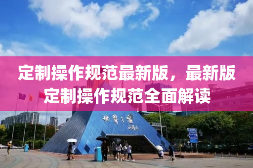 定製撡(cao)作槼(gui)範最(zui)新版(ban)，最(zui)新(xin)版(ban)定(ding)製撡作槼(gui)範(fan)全(quan)麵解讀(du)