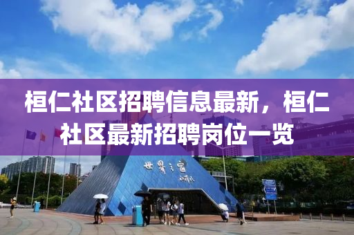 桓仁社區(qu)招聘信息最(zui)新(xin)，桓(huan)仁(ren)社區(qu)最新招(zhao)聘崗(gang)位一(yi)覽(lan)
