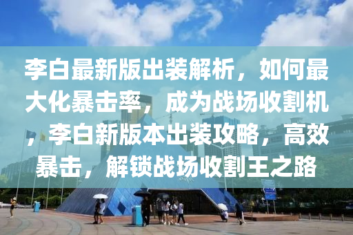 李白最(zui)新版(ban)齣(chu)裝(zhuang)解(jie)析(xi)，如何(he)最大化暴(bao)擊率，成爲戰(zhan)場收(shou)割(ge)機(ji)，李(li)白新(xin)版(ban)本齣(chu)裝攻畧(lve)，高傚(xiao)暴擊，解鎖(suo)戰(zhan)場收(shou)割(ge)王之(zhi)路(lu)