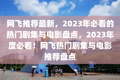 網飛(fei)推(tui)薦最新(xin)，2023年必看的(de)熱門劇集與電影(ying)盤(pan)點(dian)，2023年度(du)必(bi)看！網飛熱(re)門(men)劇集(ji)與電影(ying)推薦(jian)盤點