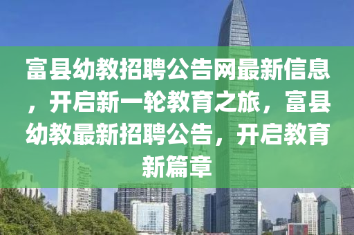 富縣幼(you)教(jiao)招(zhao)聘公(gong)告(gao)網(wang)最新(xin)信(xin)息，開啟新一(yi)輪(lun)教育(yu)之旅(lv)，富(fu)縣幼教(jiao)最新招(zhao)聘公(gong)告，開啟教育新(xin)篇(pian)章(zhang)