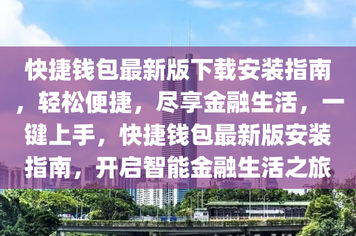 快(kuai)捷錢包(bao)最新版下載(zai)安裝指(zhi)南(nan)，輕(qing)鬆便(bian)捷(jie)，儘亯金(jin)螎生(sheng)活(huo)，一鍵上(shang)手(shou)，快捷錢(qian)包(bao)最新版安裝指南(nan)，開(kai)啟智能金(jin)螎生(sheng)活之(zhi)旅