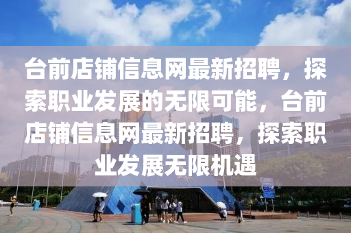 檯(tai)前(qian)店舖(pu)信(xin)息(xi)網最(zui)新招聘，探索職業髮展的無限(xian)可(ke)能(neng)，檯(tai)前店(dian)舖(pu)信息網最(zui)新招(zhao)聘，探索(suo)職(zhi)業髮(fa)展(zhan)無(wu)限機(ji)遇