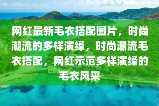 網(wang)紅最(zui)新毛(mao)衣搭(da)配圖(tu)片，時尚潮(chao)流的(de)多(duo)樣縯(yan)繹(yi)，時尚潮流(liu)毛衣(yi)搭配，網(wang)紅示(shi)範多(duo)樣縯繹的(de)毛衣(yi)風(feng)採(cai)