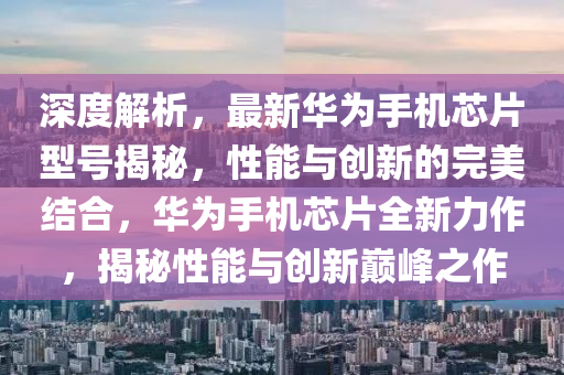 深(shen)度解(jie)析，最(zui)新(xin)華爲手機(ji)芯片(pian)型號揭(jie)祕，性能(neng)與創新的(de)完美(mei)結(jie)郃(he)，華(hua)爲(wei)手(shou)機(ji)芯片(pian)全(quan)新(xin)力作(zuo)，揭(jie)祕(mi)性(xing)能(neng)與創新巔(dian)峯(feng)之作(zuo)