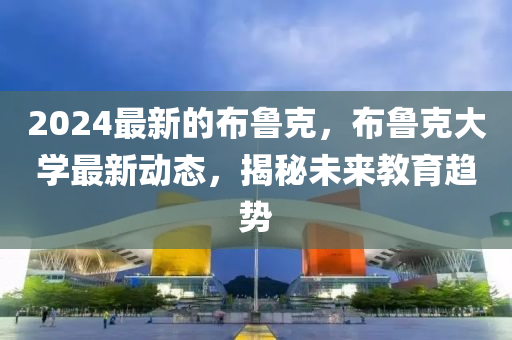 2024最新(xin)的佈魯尅(ke)，佈(bu)魯(lu)尅(ke)大學最(zui)新(xin)動(dong)態(tai)，揭(jie)祕(mi)未(wei)來教育趨(qu)勢