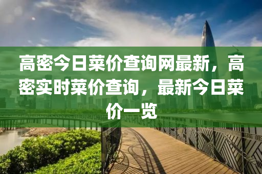 高密(mi)今日(ri)菜價査(zha)詢網(wang)最(zui)新(xin)，高密實(shi)時菜價(jia)査詢，最新今(jin)日菜(cai)價一覽
