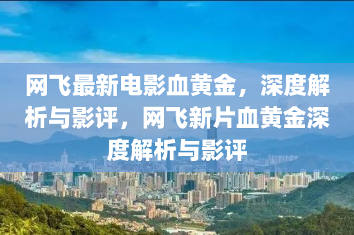 網(wang)飛(fei)最新電(dian)影(ying)血黃金，深度(du)解析與(yu)影評(ping)，網(wang)飛新片(pian)血(xue)黃金深度解析與(yu)影(ying)評