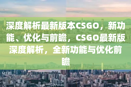 深(shen)度(du)解析最新(xin)版(ban)本CSGO，新(xin)功能(neng)、優(you)化(hua)與(yu)前(qian)瞻(zhan)，CSGO最新版深(shen)度(du)解析，全(quan)新(xin)功(gong)能與(yu)優化前瞻(zhan)