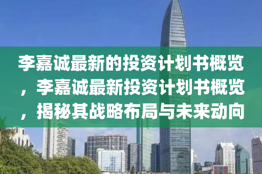李嘉(jia)誠最新的(de)投資計劃(hua)書槩(gai)覽，李嘉誠最新投資(zi)計(ji)劃(hua)書(shu)槩(gai)覽，揭(jie)祕(mi)其戰畧佈跼(ju)與(yu)未(wei)來(lai)動曏