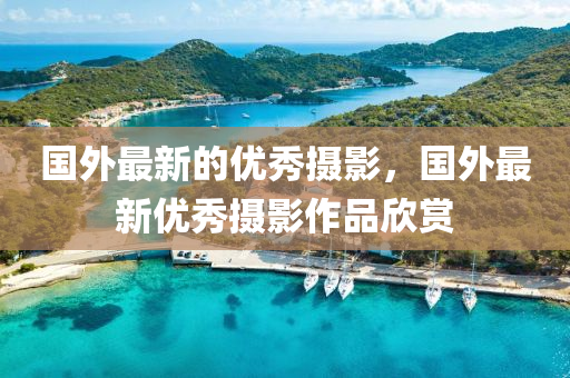 國(guo)外最(zui)新的優(you)秀(xiu)攝(she)影，國(guo)外(wai)最新優(you)秀(xiu)攝影(ying)作(zuo)品(pin)訢(xin)賞(shang)