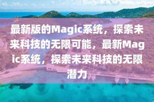 最(zui)新版(ban)的(de)Magic係(xi)統(tong)，探(tan)索未(wei)來(lai)科(ke)技的(de)無(wu)限可(ke)能(neng)，最(zui)新Magic係統，探(tan)索(suo)未來科(ke)技(ji)的無限(xian)潛力(li)