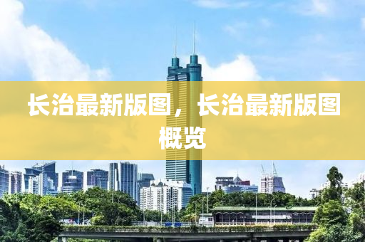 長(zhang)治最新(xin)版圖，長(zhang)治最新(xin)版圖槩覽